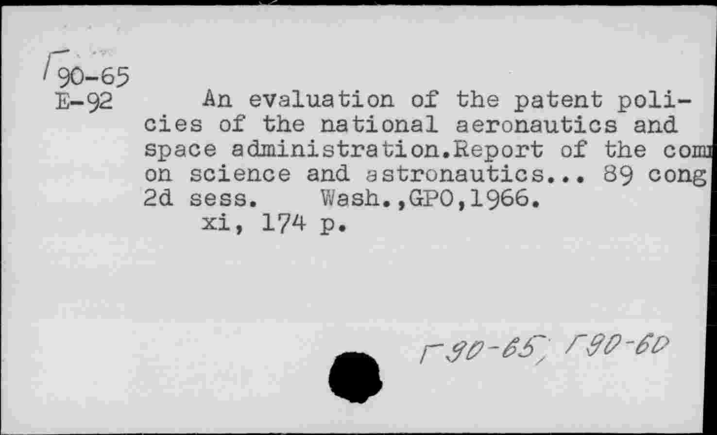 ﻿É-92 An evaluation of the patent policies of the national aeronautics and space administration.Report of the co: on science and astronautics... 89 con, 2d sess. Wash.,GPO,1966. xi, 174 p.
